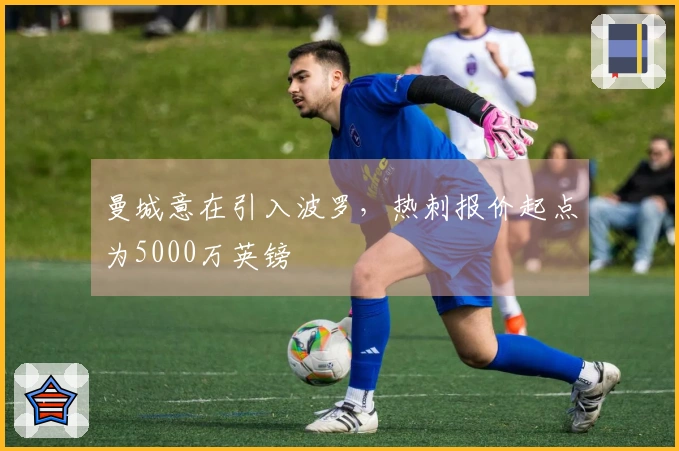 曼城意在引入波罗，热刺报价起点为5000万英镑