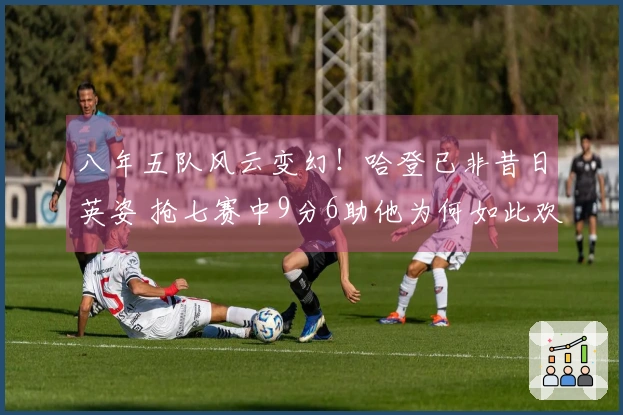 八年五队风云变幻！哈登已非昔日英姿 抢七赛中9分6助他为何如此欢愉？